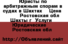 Юристы по арбитражным спорам в судах в Шахтах  › Цена ­ 12 000 - Ростовская обл., Шахты г. Услуги » Юридические   . Ростовская обл.